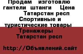 Продам ( изготовлю) гантели, штанги! › Цена ­ 120 - Татарстан респ. Спортивные и туристические товары » Тренажеры   . Татарстан респ.